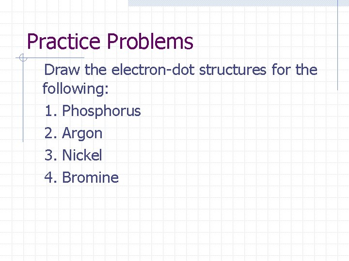 Practice Problems Draw the electron-dot structures for the following: 1. Phosphorus 2. Argon 3.
