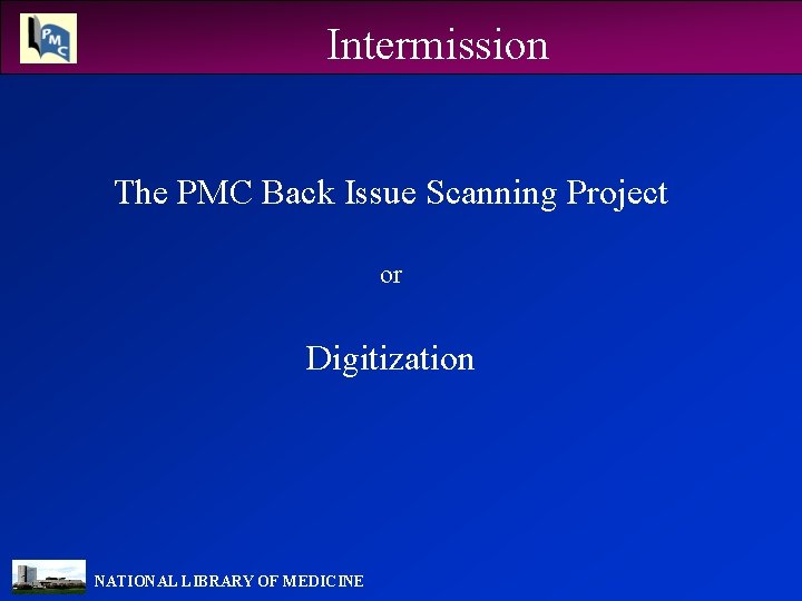 Intermission The PMC Back Issue Scanning Project or Digitization NATIONAL LIBRARY OF MEDICINE 