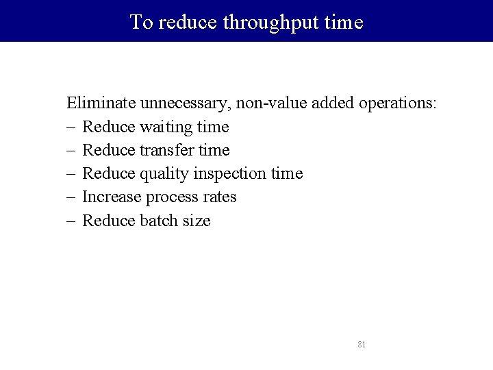To reduce throughput time Eliminate unnecessary, non-value added operations: – Reduce waiting time –