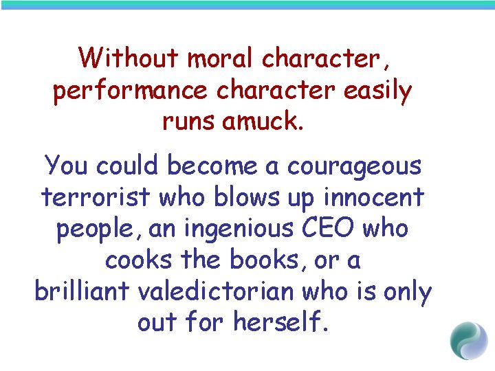 Without moral character, performance character easily runs amuck. You could become a courageous terrorist