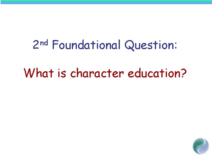 2 nd Foundational Question: What is character education? 