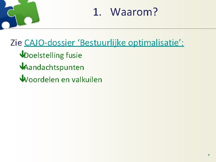 1. Waarom? Zie CAJO-dossier ‘Bestuurlijke optimalisatie’: êDoelstelling fusie êAandachtspunten êVoordelen en valkuilen 9 