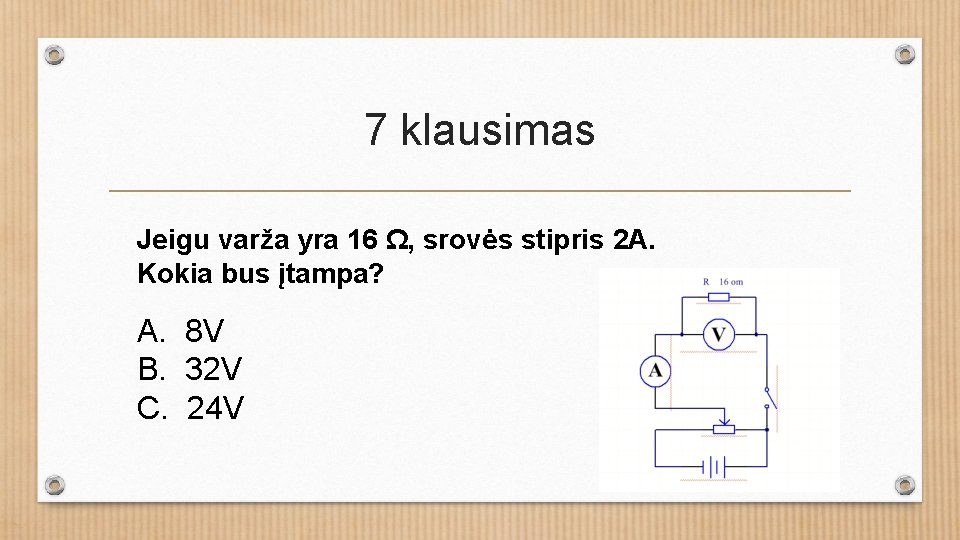 7 klausimas Jeigu varža yra 16 Ω, srovės stipris 2 A. Kokia bus įtampa?