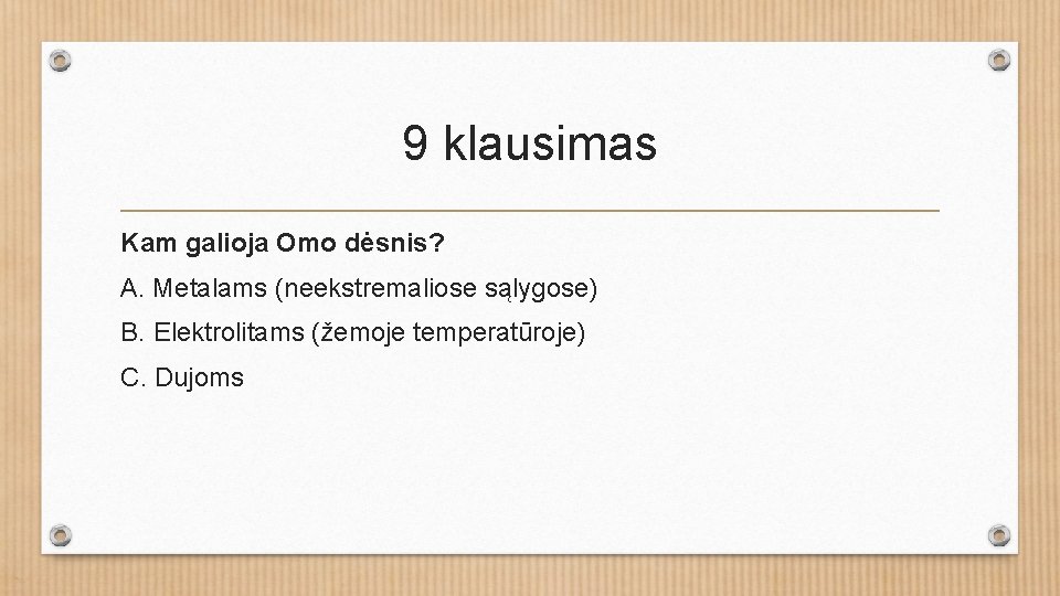 9 klausimas Kam galioja Omo dėsnis? A. Metalams (neekstremaliose sąlygose) B. Elektrolitams (žemoje temperatūroje)