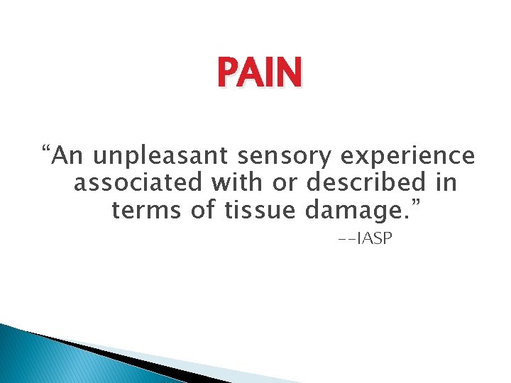 PAIN “An unpleasant sensory experience associated with or described in terms of tissue damage.