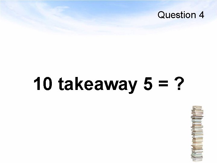 Question 4 10 takeaway 5 = ? 