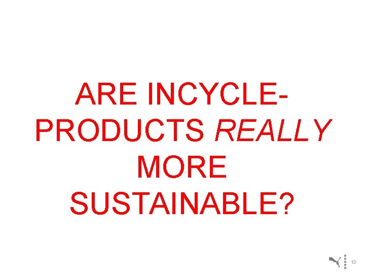 ARE INCYCLEPRODUCTS REALLY MORE SUSTAINABLE? 13 