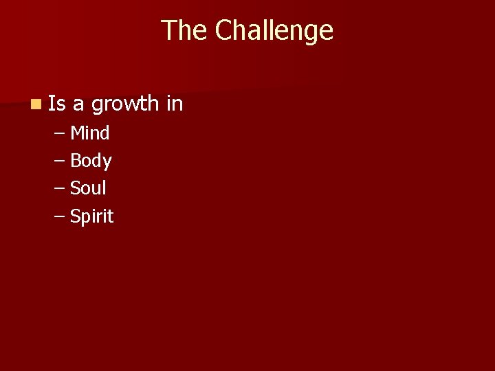 The Challenge n Is a growth in – Mind – Body – Soul –