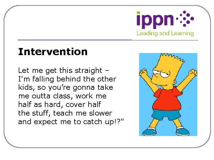 Intervention Let me get this straight – I'm falling behind the other kids, so