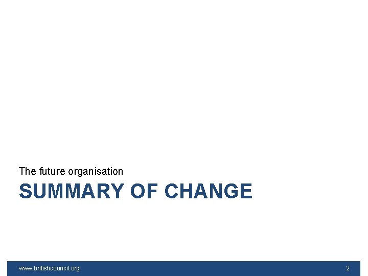 The future organisation SUMMARY OF CHANGE www. britishcouncil. org 2 