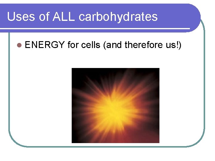 Uses of ALL carbohydrates l ENERGY for cells (and therefore us!) 