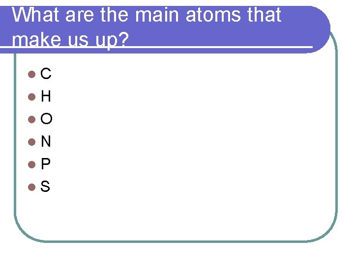 What are the main atoms that make us up? l. C l. H l.