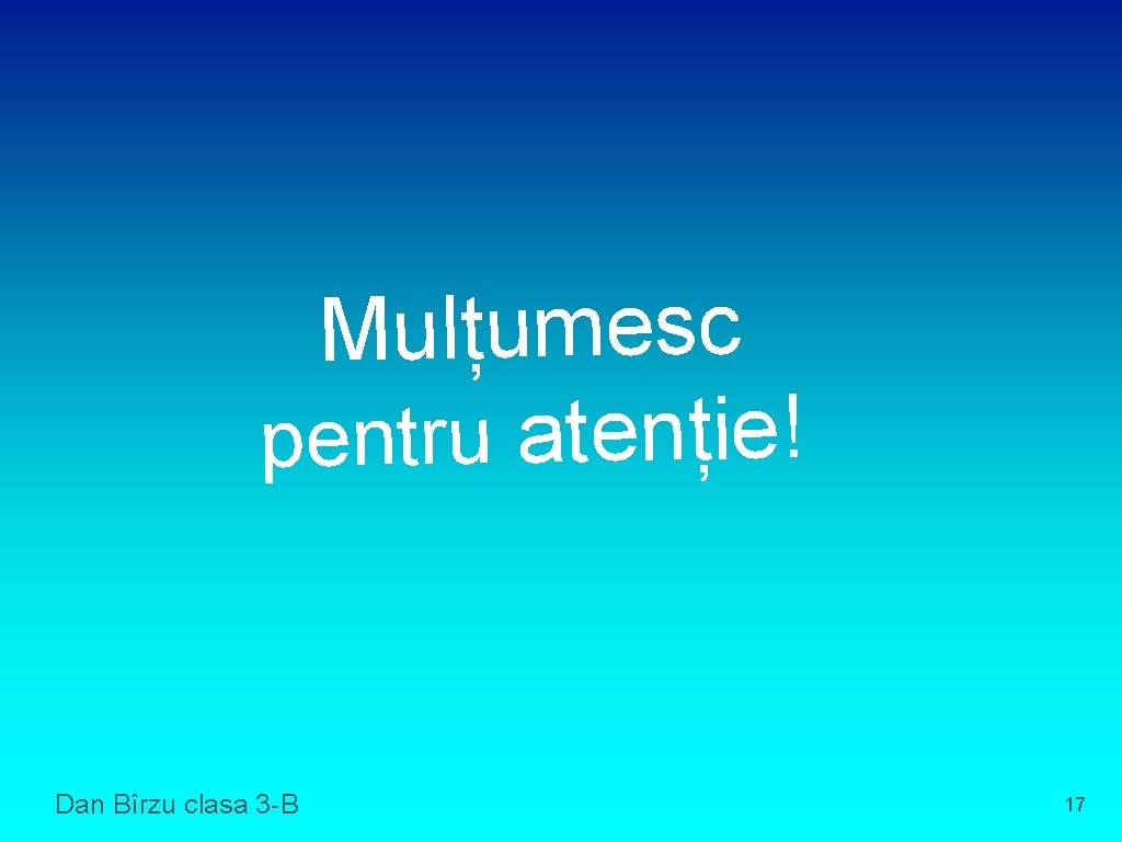 Mulțumesc pentru atenție! Dan Bîrzu clasa 3 -B 17 