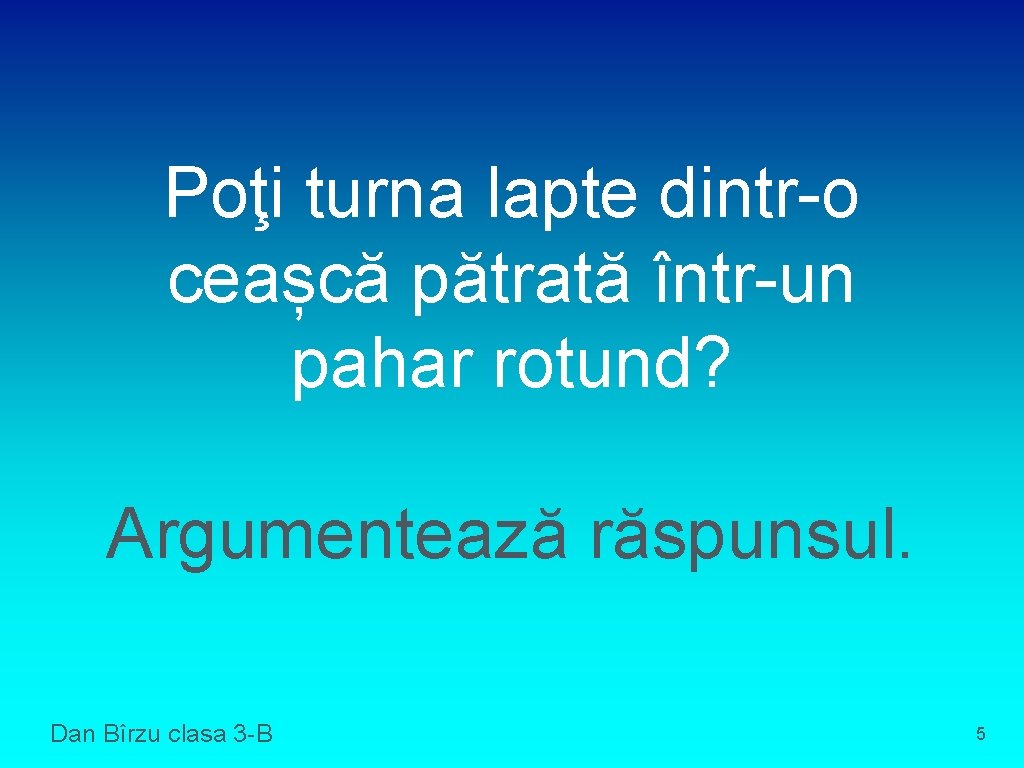 Poţi turna lapte dintr-o ceașcă pătrată într-un pahar rotund? Argumentează răspunsul. Dan Bîrzu clasa