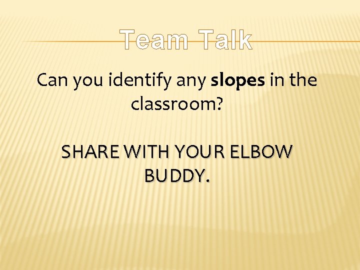 Team Talk Can you identify any slopes in the classroom? SHARE WITH YOUR ELBOW