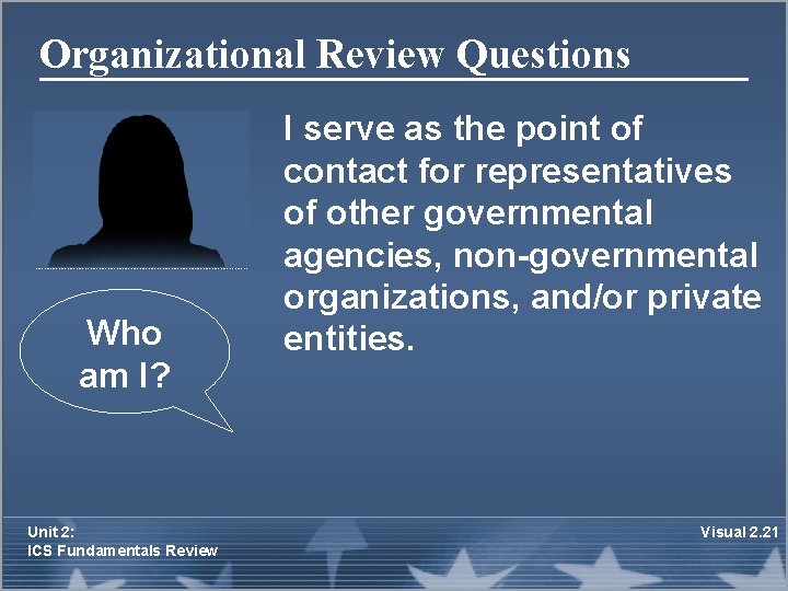 Organizational Review Questions Who am I? Unit 2: ICS Fundamentals Review I serve as