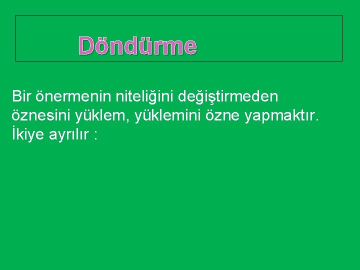 Döndürme Bir önermenin niteliğini değiştirmeden öznesini yüklem, yüklemini özne yapmaktır. İkiye ayrılır : 