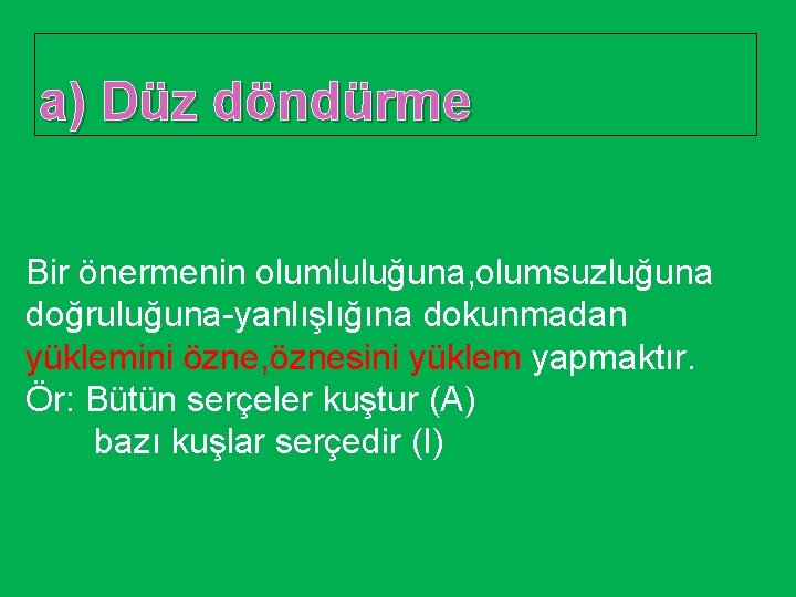 a) Düz döndürme Bir önermenin olumluluğuna, olumsuzluğuna doğruluğuna-yanlışlığına dokunmadan yüklemini özne, öznesini yüklem yapmaktır.