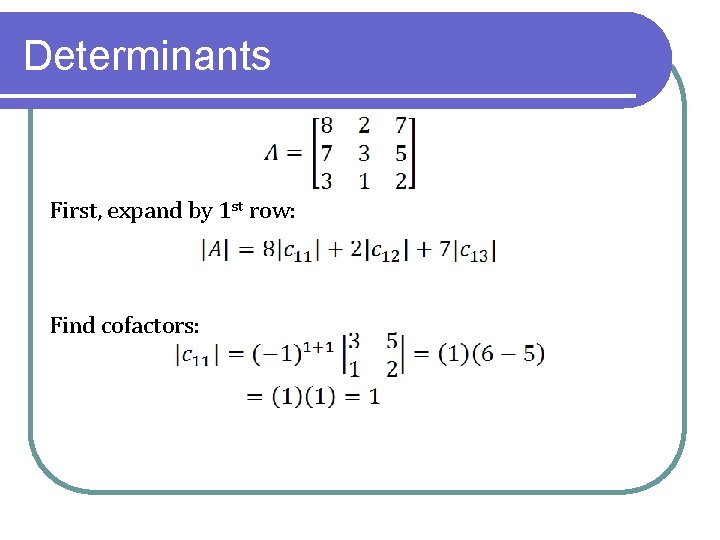 Determinants First, expand by 1 st row: Find cofactors: 