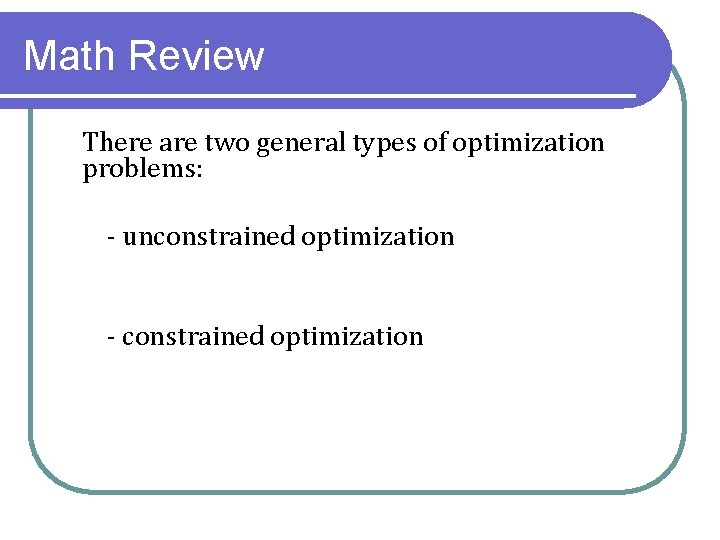 Math Review There are two general types of optimization problems: - unconstrained optimization -
