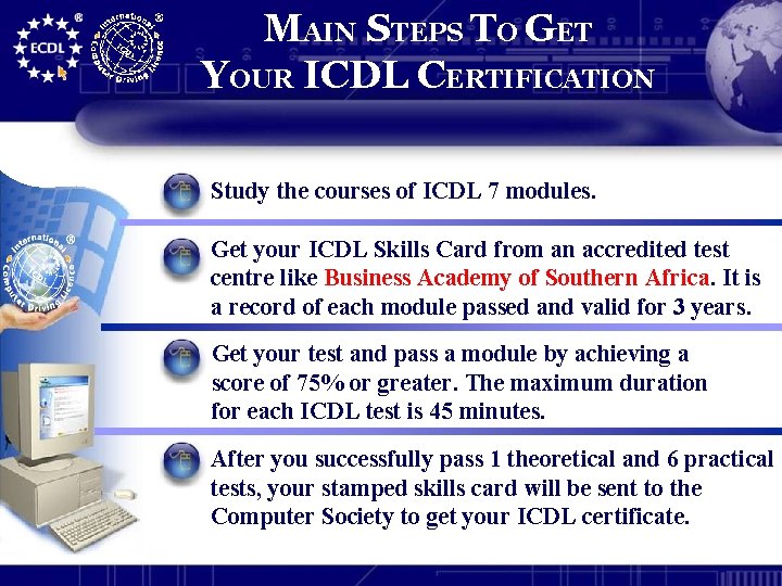MAIN STEPS TO GET YOUR ICDL CERTIFICATION Study the courses of ICDL 7 modules.