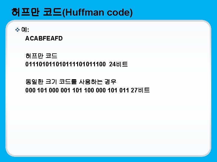 허프만 코드(Huffman code) v 예: ACABFEAFD 허프만 코드 0111010111101011100 24비트 동일한 크기 코드를 사용하는