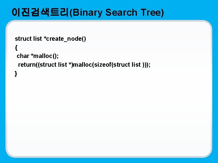 이진검색트리(Binary Search Tree) struct list *create_node() { char *malloc(); return((struct list *)malloc(sizeof(struct list )));