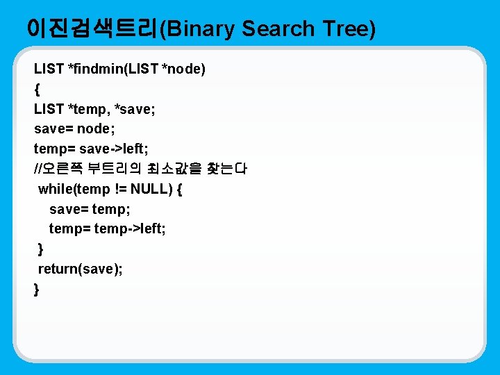 이진검색트리(Binary Search Tree) LIST *findmin(LIST *node) { LIST *temp, *save; save= node; temp= save->left;