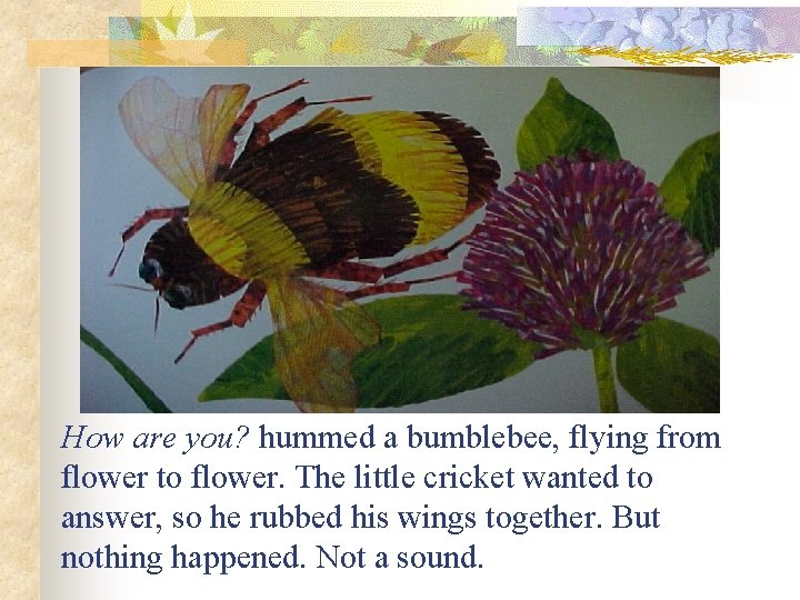 How are you? hummed a bumblebee, flying from flower to flower. The little cricket