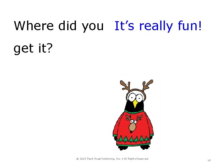 Where did you It’s really fun! get it? © 2015 Plank Road Publishing, Inc.