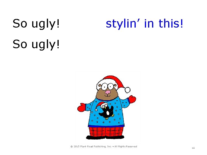 So ugly! stylin’ in this! So ugly! © 2015 Plank Road Publishing, Inc. •