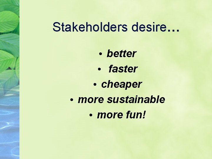 Stakeholders desire… • better • faster • cheaper • more sustainable • more fun!