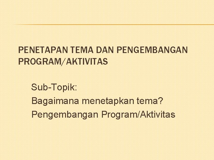 PENETAPAN TEMA DAN PENGEMBANGAN PROGRAM/AKTIVITAS Sub-Topik: Bagaimana menetapkan tema? Pengembangan Program/Aktivitas 