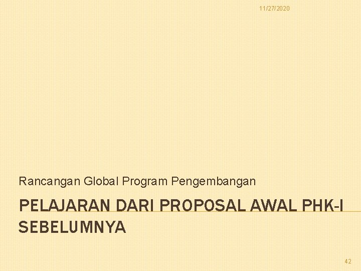 11/27/2020 Rancangan Global Program Pengembangan PELAJARAN DARI PROPOSAL AWAL PHK-I SEBELUMNYA 42 