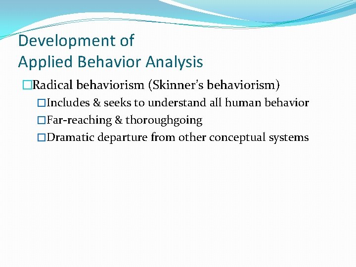 Development of Applied Behavior Analysis �Radical behaviorism (Skinner’s behaviorism) �Includes & seeks to understand