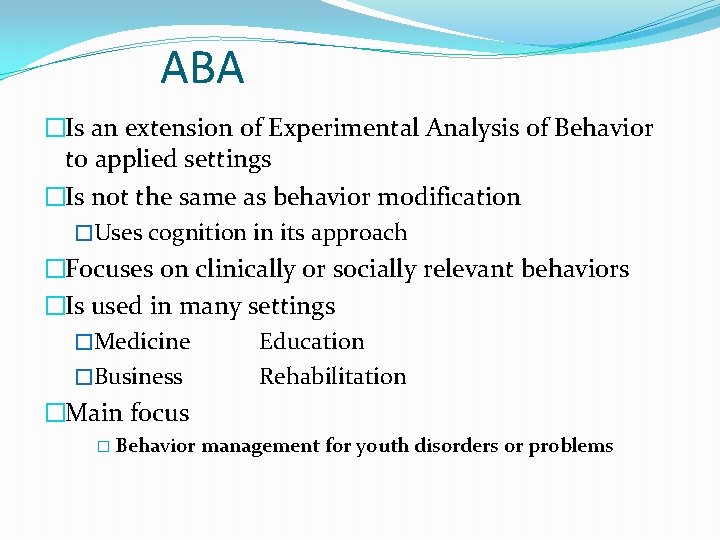 ABA �Is an extension of Experimental Analysis of Behavior to applied settings �Is not