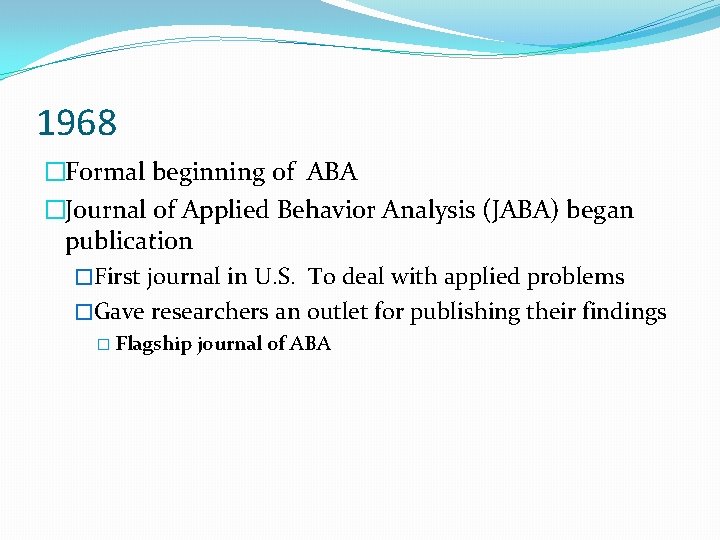 1968 �Formal beginning of ABA �Journal of Applied Behavior Analysis (JABA) began publication �First