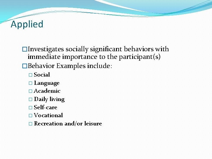 Applied �Investigates socially significant behaviors with immediate importance to the participant(s) �Behavior Examples include: