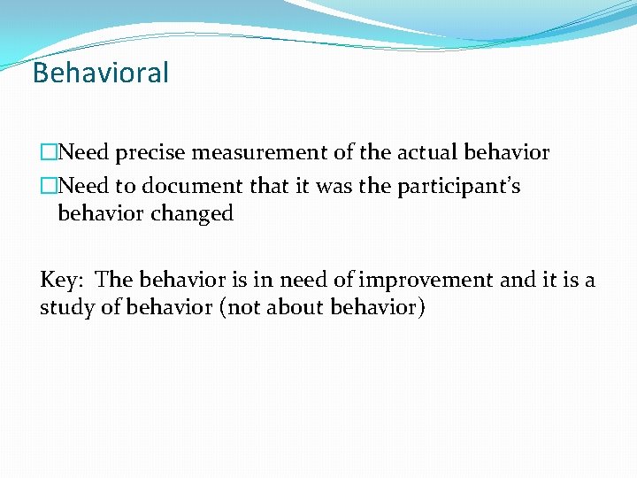 Behavioral �Need precise measurement of the actual behavior �Need to document that it was