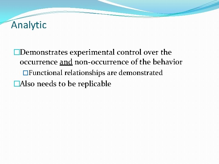 Analytic �Demonstrates experimental control over the occurrence and non-occurrence of the behavior �Functional relationships