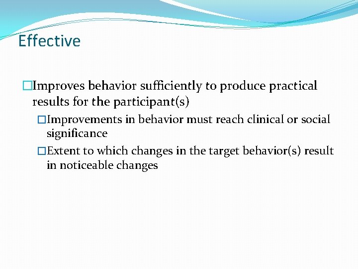 Effective �Improves behavior sufficiently to produce practical results for the participant(s) �Improvements in behavior
