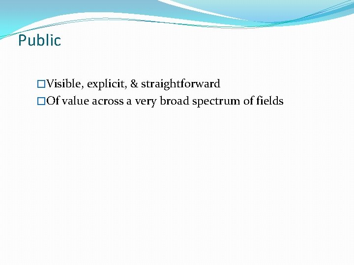 Public �Visible, explicit, & straightforward �Of value across a very broad spectrum of fields
