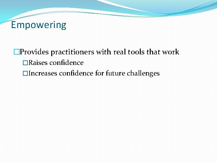 Empowering �Provides practitioners with real tools that work �Raises confidence �Increases confidence for future