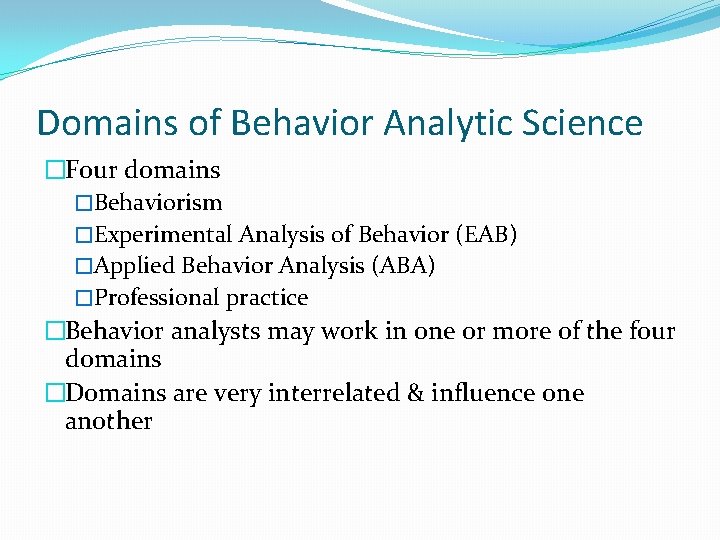 Domains of Behavior Analytic Science �Four domains �Behaviorism �Experimental Analysis of Behavior (EAB) �Applied