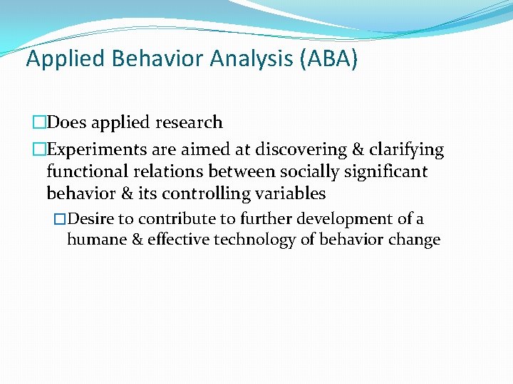 Applied Behavior Analysis (ABA) �Does applied research �Experiments are aimed at discovering & clarifying