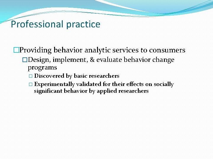 Professional practice �Providing behavior analytic services to consumers �Design, implement, & evaluate behavior change