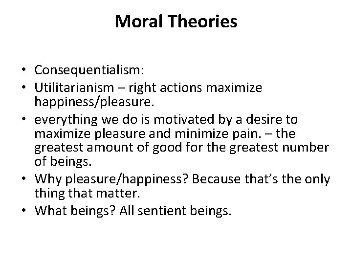 Moral Theories • Consequentialism: • Utilitarianism – right actions maximize happiness/pleasure. • everything we