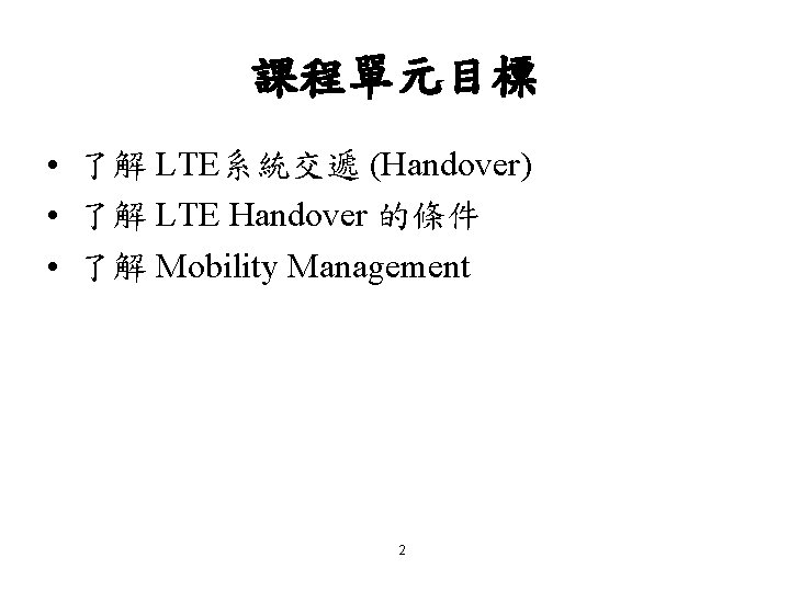 課程單元目標 • 了解 LTE系統交遞 (Handover) • 了解 LTE Handover 的條件 • 了解 Mobility Management