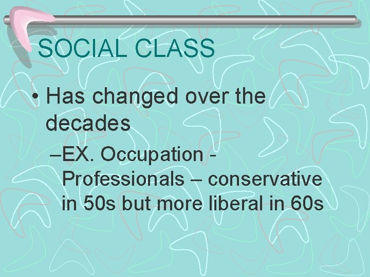 SOCIAL CLASS • Has changed over the decades –EX. Occupation Professionals – conservative in