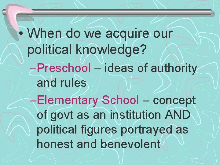  • When do we acquire our political knowledge? –Preschool – ideas of authority